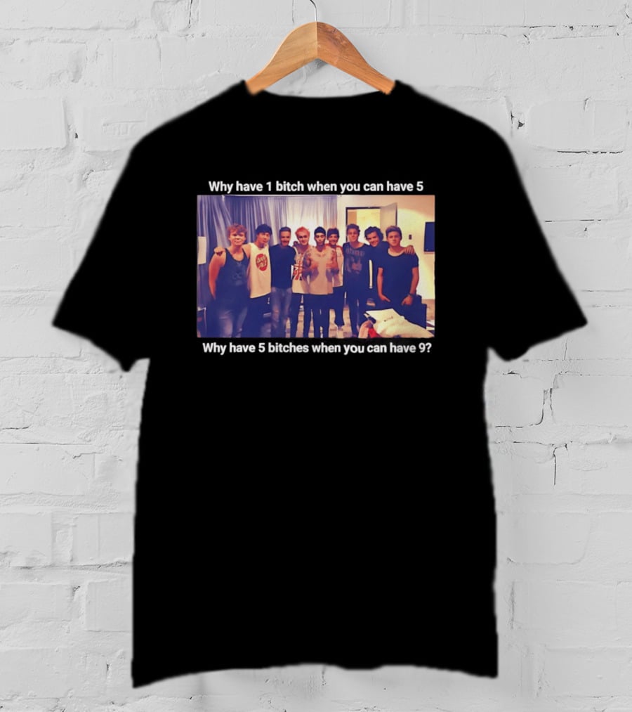 Why Have 1 Bitch When You Can Have 5 Why Have 5 Bitches When You Can Have 9 Group Photo T-Shirt