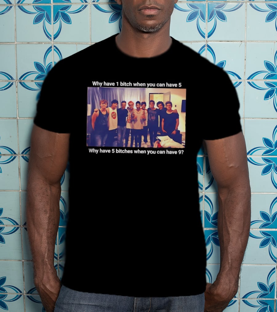 Why Have 1 Bitch When You Can Have 5 Why Have 5 Bitches When You Can Have 9 Group Photo T-Shirt