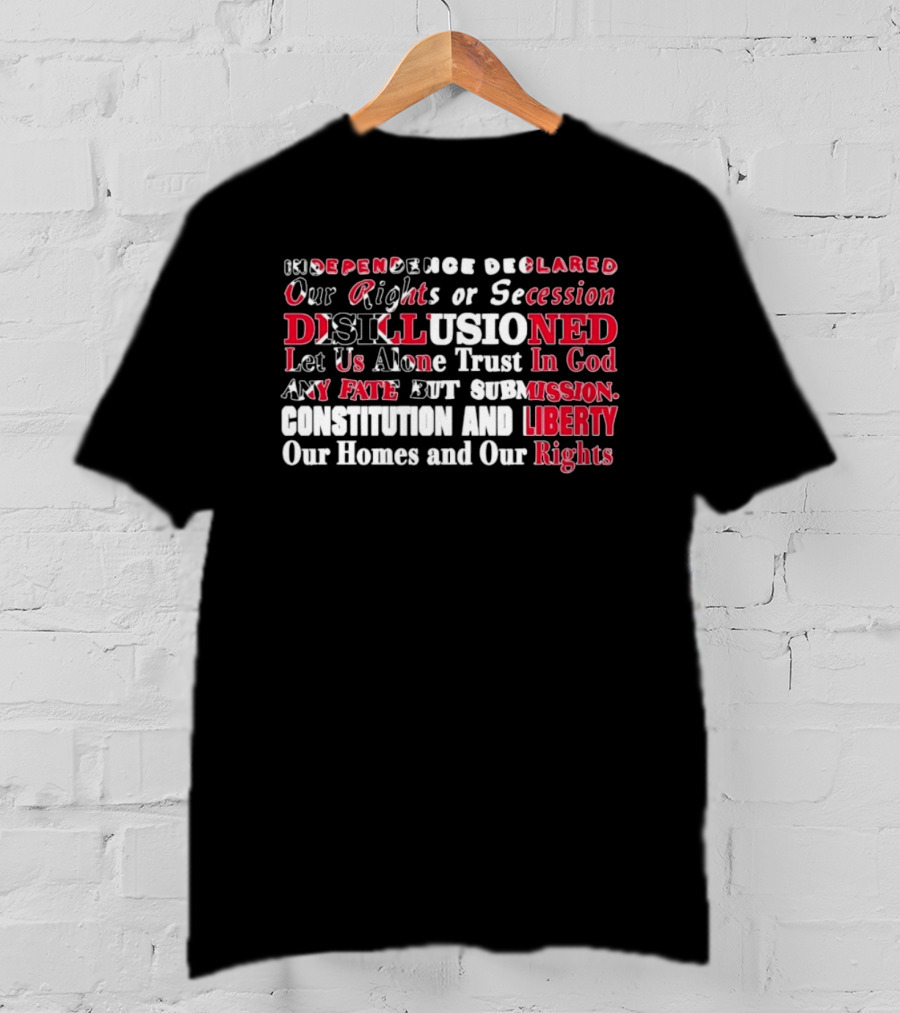 Independence Declared Our Rights Or Secession Disillusioned Let Us Alone Trust In God Constitution And Liberty Our Homes And Our Rights T-Shirt