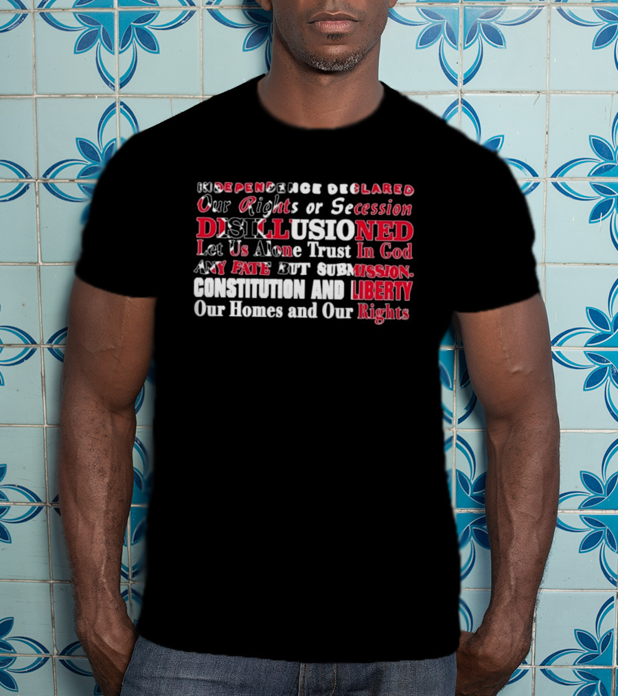 Independence Declared Our Rights Or Secession Disillusioned Let Us Alone Trust In God Constitution And Liberty Our Homes And Our Rights T-Shirt