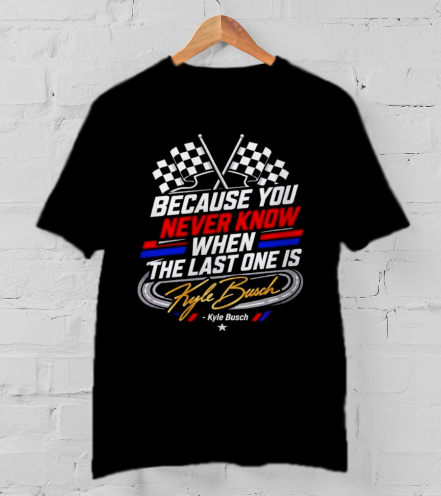 Kyle Busch Racing Checkered Flag Because You Never Know When The Last One Is T-Shirt