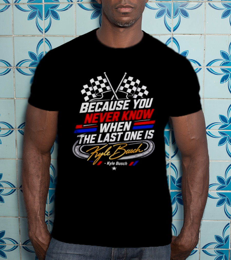 Kyle Busch Racing Checkered Flag Because You Never Know When The Last One Is T-Shirt