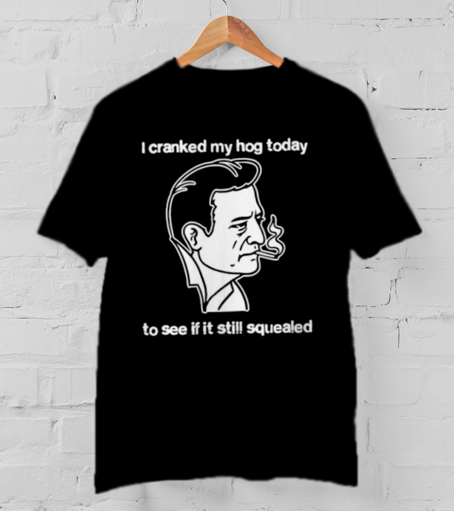 I Cranked My Hog Today To See If It Still Squealed Man Smoking T-Shirt