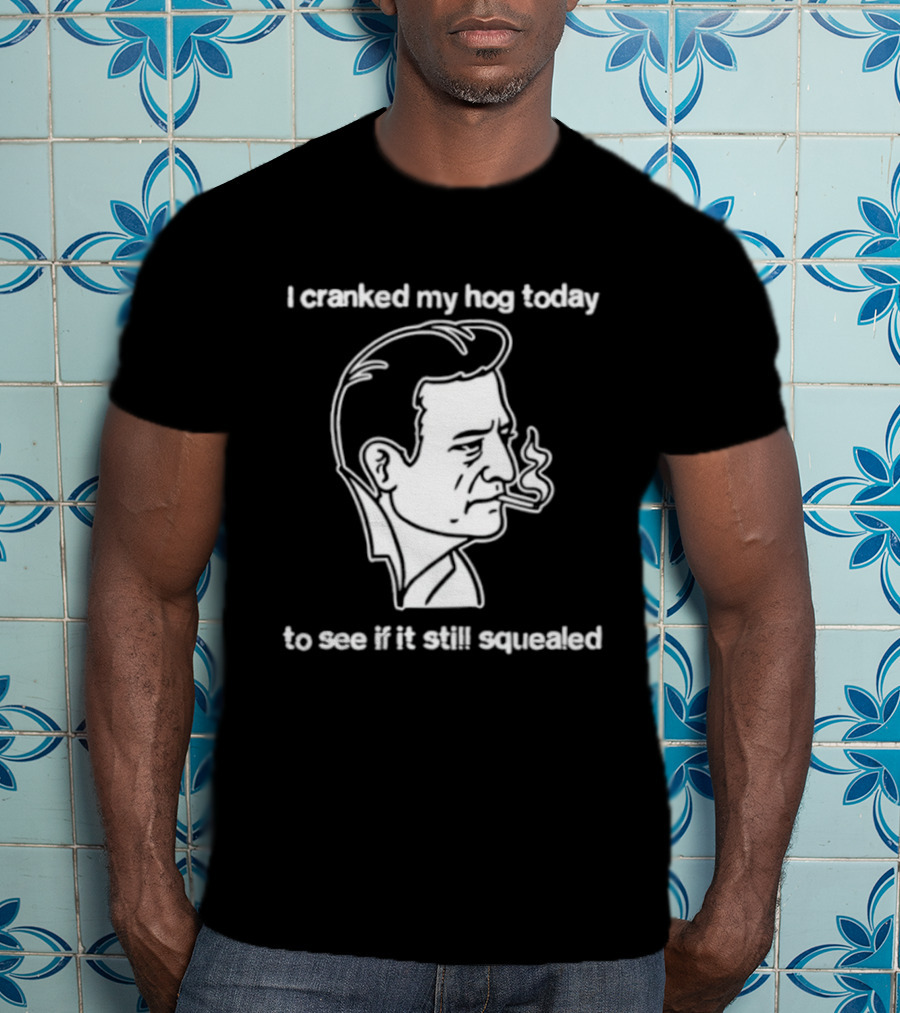 I Cranked My Hog Today To See If It Still Squealed Man Smoking T-Shirt