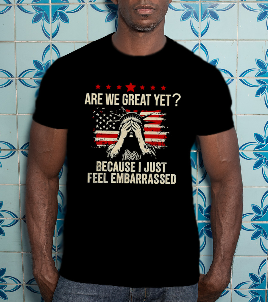 Are We Great Yet Because I Just Feel Embarrassed Lady Liberty Stars And Stripes T-Shirt
