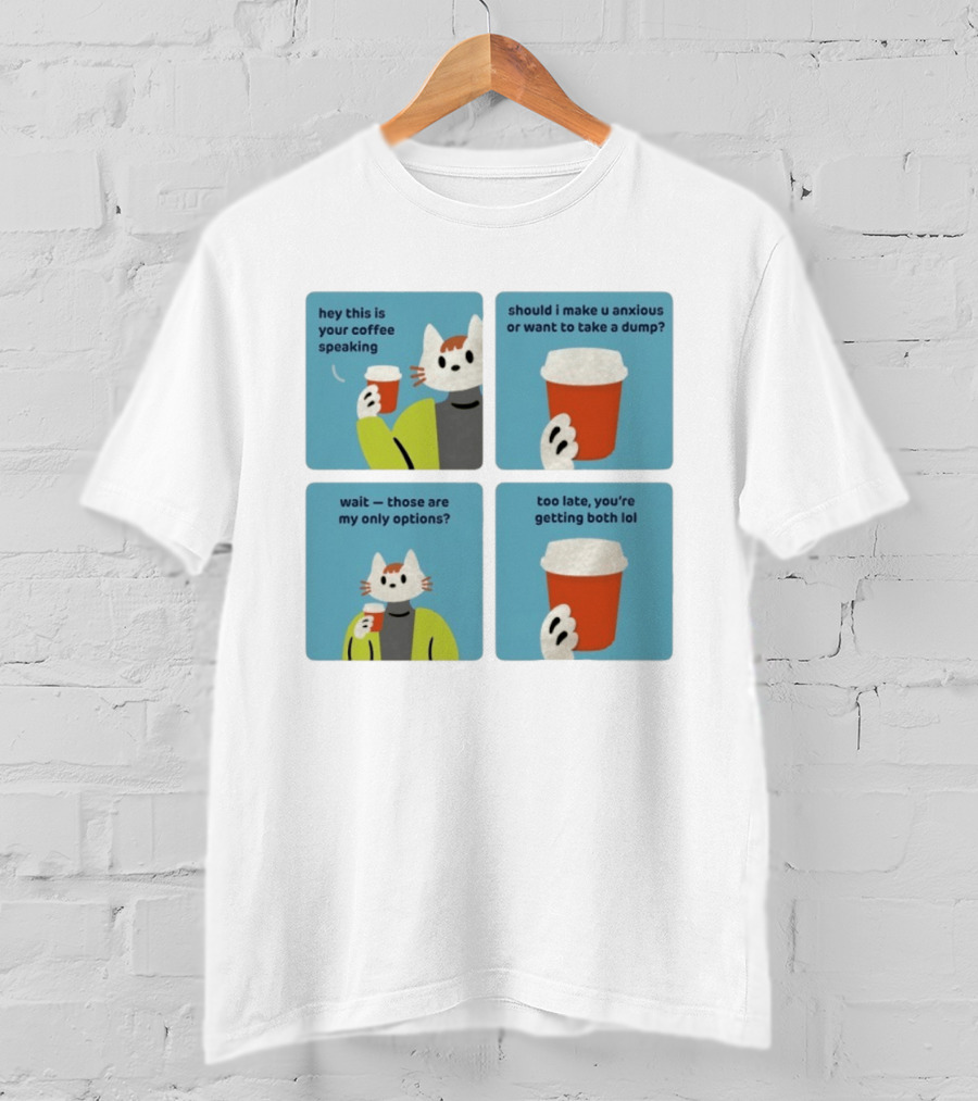Hey This Is Your Coffee Speaking Wait Those Are My Only Options Should I Make You Anxious Or Want To Take A Dump Too Late You're Getting Both Lol T-Shirt