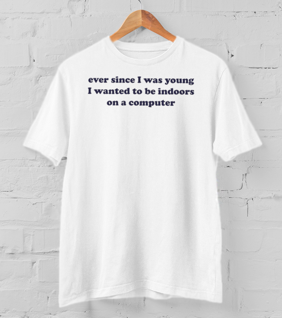 Ever Since I Was Young I Wanted To Be Indoors On A Computer T-Shirt