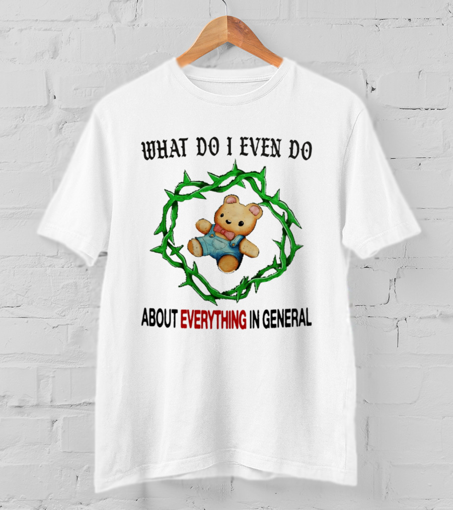 Bear What Do I Even Do About Everything In General Thorny Crown Teddy Bear T-Shirt