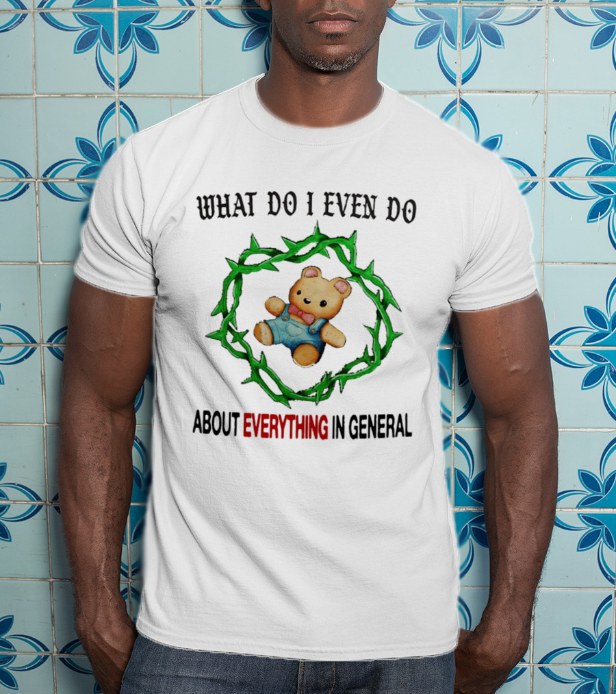 Bear What Do I Even Do About Everything In General Thorny Crown Teddy Bear T-Shirt