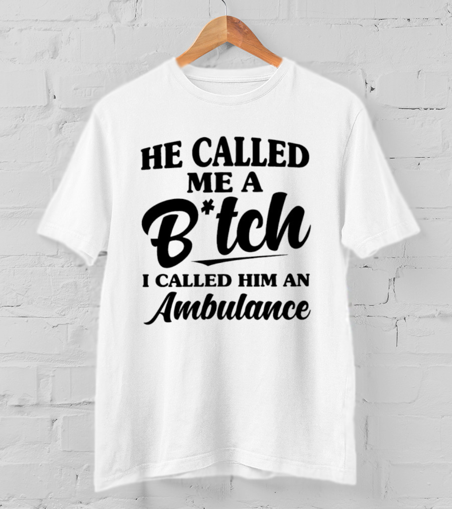 He Called Me A B*tch I Called Him An Ambulance T-Shirt