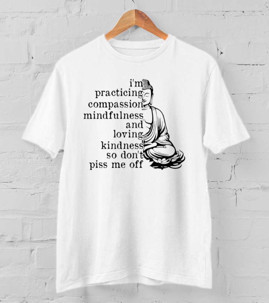 I'm Practicing Compassion Mindfulness And Loving Kindness So Don't Piss Me Off Buddha T-Shirt
