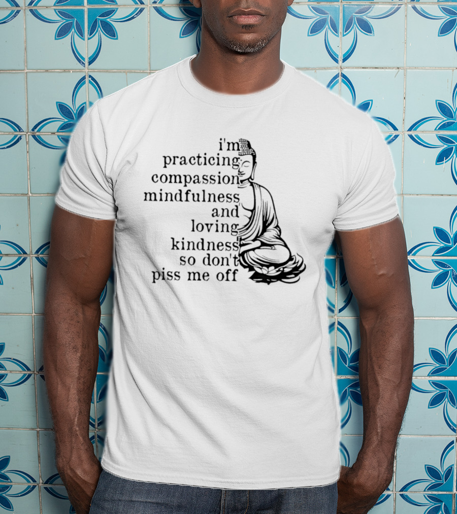 I'm Practicing Compassion Mindfulness And Loving Kindness So Don't Piss Me Off Buddha T-Shirt