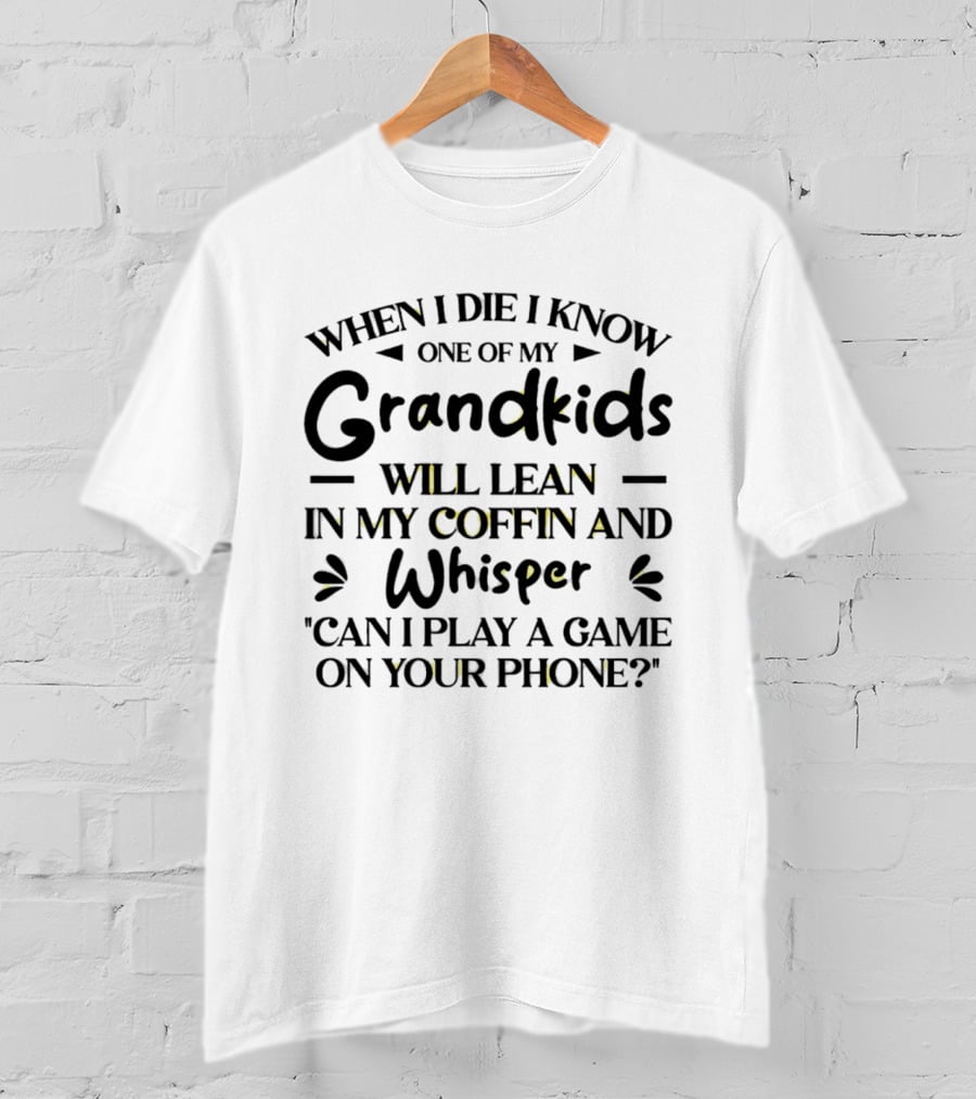 When I Die I Know One Of My Grandkids Will Lean In My Coffin And Whisper Can I Play A Game On Your Phone T-Shirt