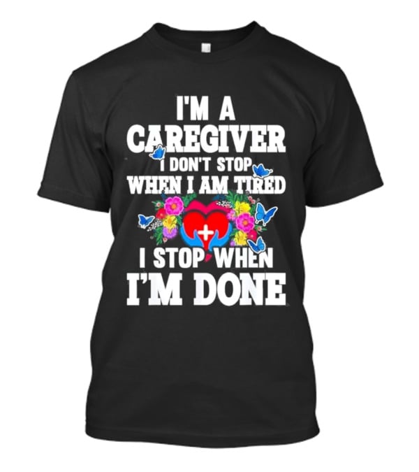 I'm A Caregiver Heart And Flowers With Butterflies I Don't Stop When I Am Tired I Stop When I'm Done T-Shirt