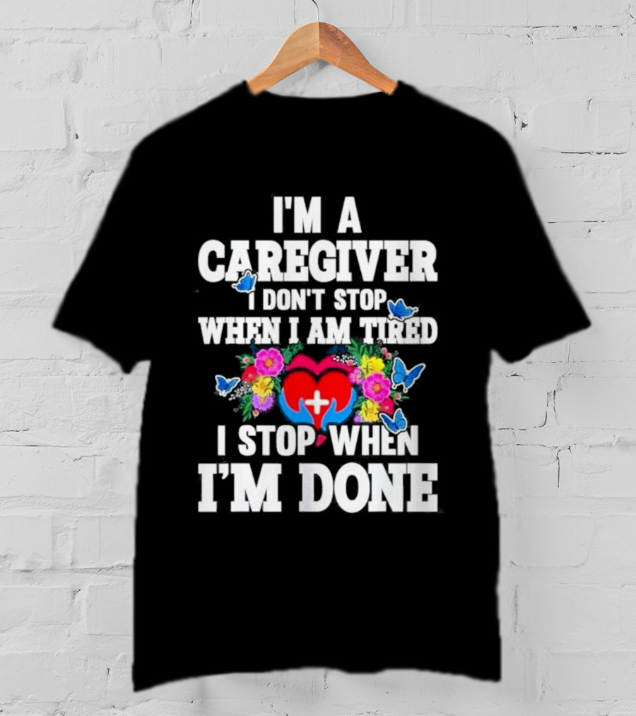 I'm A Caregiver Heart And Flowers With Butterflies I Don't Stop When I Am Tired I Stop When I'm Done T-Shirt