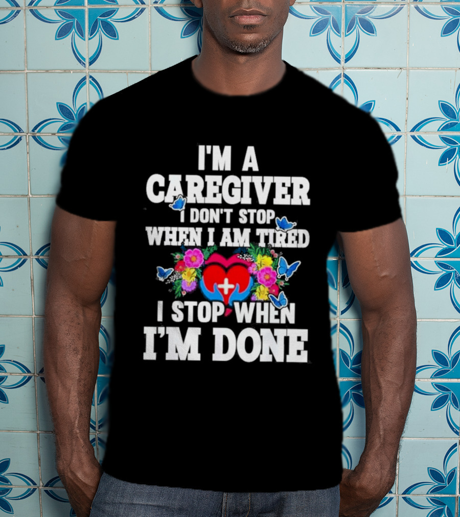I'm A Caregiver Heart And Flowers With Butterflies I Don't Stop When I Am Tired I Stop When I'm Done T-Shirt