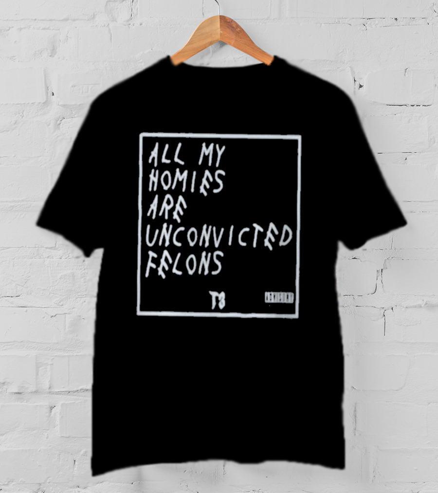 All My Homies Are Unconvicted Felons TS T-Shirt