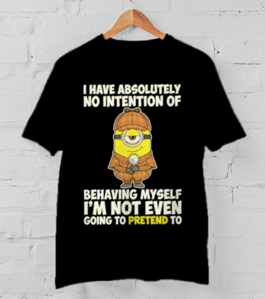 Minion I Have Absolutely No Intention Of Behaving Myself I'm Not Even Going To Pretend To T-Shirt