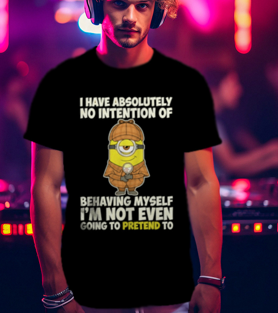 Minion I Have Absolutely No Intention Of Behaving Myself I'm Not Even Going To Pretend To T-Shirt