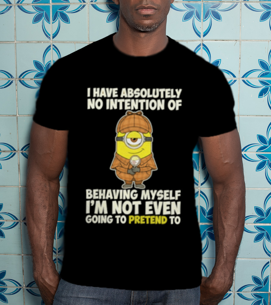 Minion I Have Absolutely No Intention Of Behaving Myself I'm Not Even Going To Pretend To T-Shirt