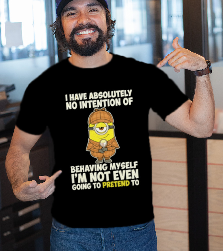 Minion I Have Absolutely No Intention Of Behaving Myself I'm Not Even Going To Pretend To T-Shirt