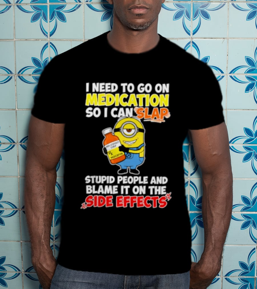 Minion I Need To Go On Medication So I Can Slap Stupid People And Blame It On The Side Effects T-Shirt