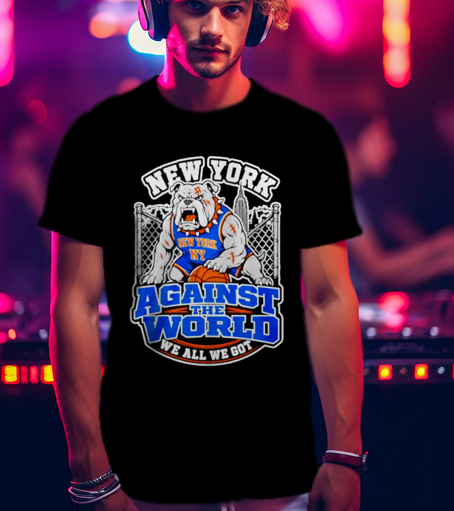 New York Against The World Bulldog We All We Got NY Knicks T-Shirt