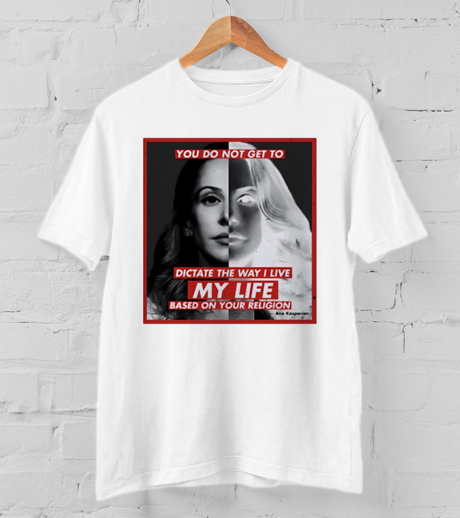 You Do Not Get To Dictate The Way I Live My Life Based On Your Religion Ana Kasparian T-Shirt