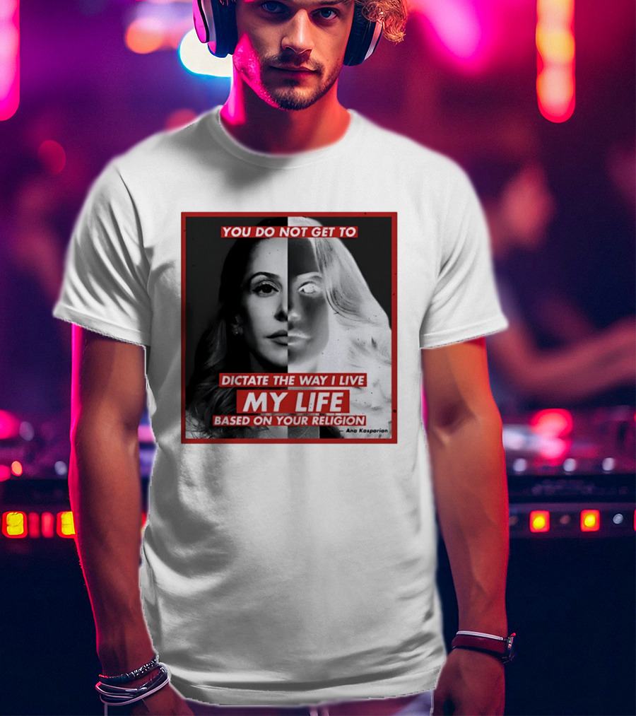 You Do Not Get To Dictate The Way I Live My Life Based On Your Religion Ana Kasparian T-Shirt