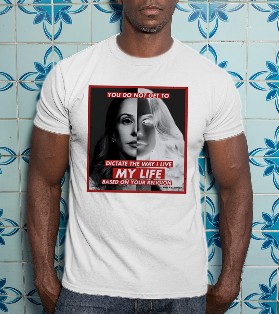You Do Not Get To Dictate The Way I Live My Life Based On Your Religion Ana Kasparian T-Shirt