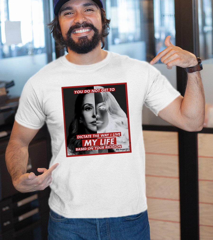 You Do Not Get To Dictate The Way I Live My Life Based On Your Religion Ana Kasparian T-Shirt