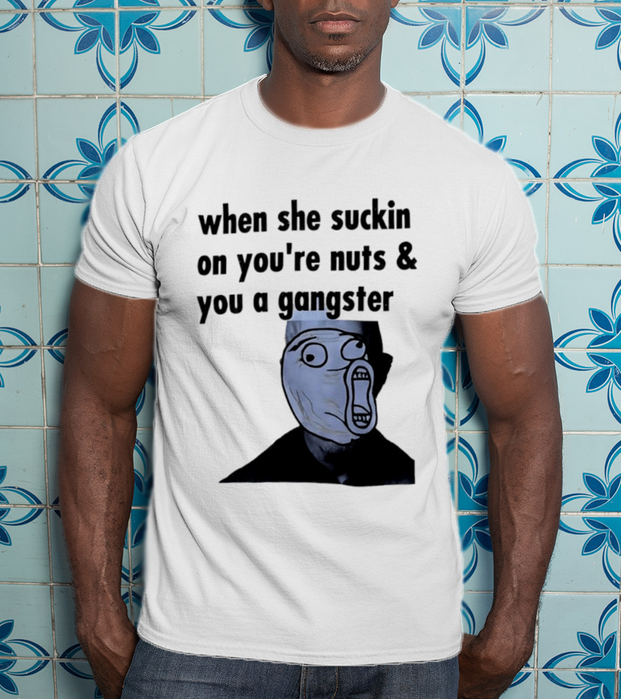 When She Suckin On You're Nuts You A Gangster Meme Face T-Shirt