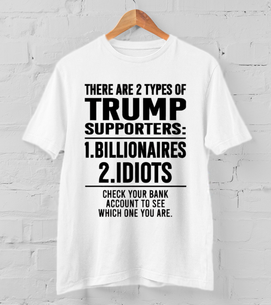 There Are 2 Types Of Trump Supporters Billionaires Idiots Check Your Bank Account T-Shirt