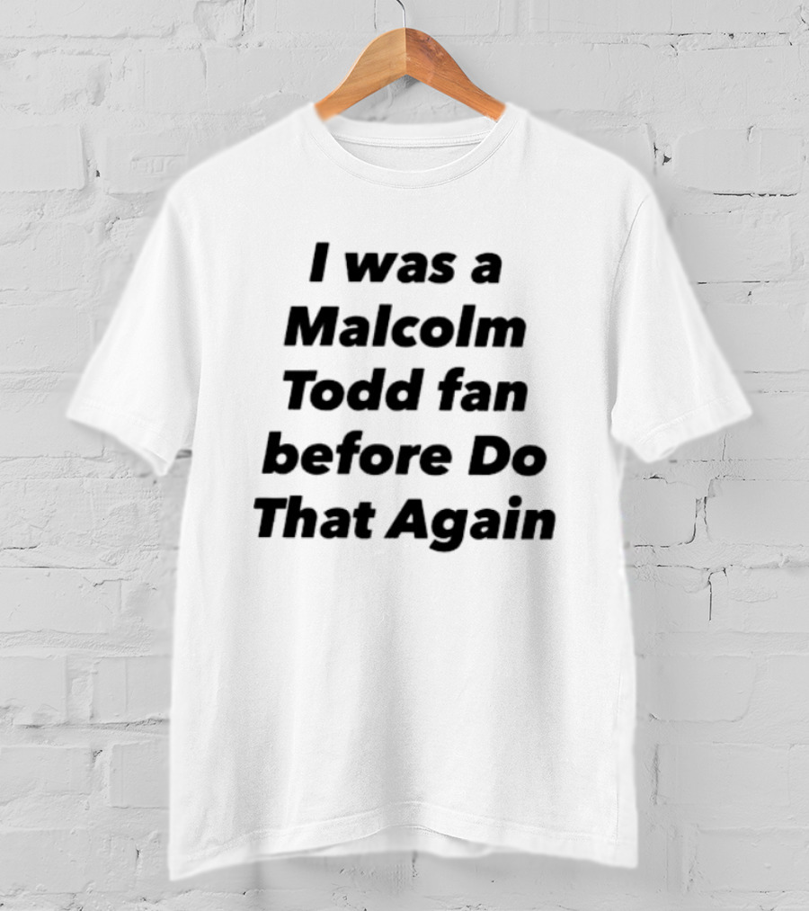 I Was A Malcolm Todd Fan Before Do That Again T-Shirt