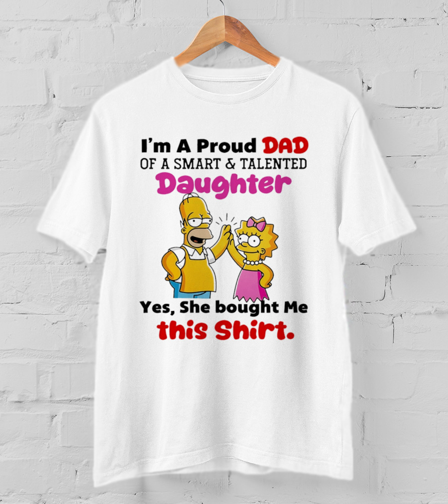 I'm A Proud Dad Of A Smart And Talented Daughter Yes She Bought Me Simpsons T-Shirt