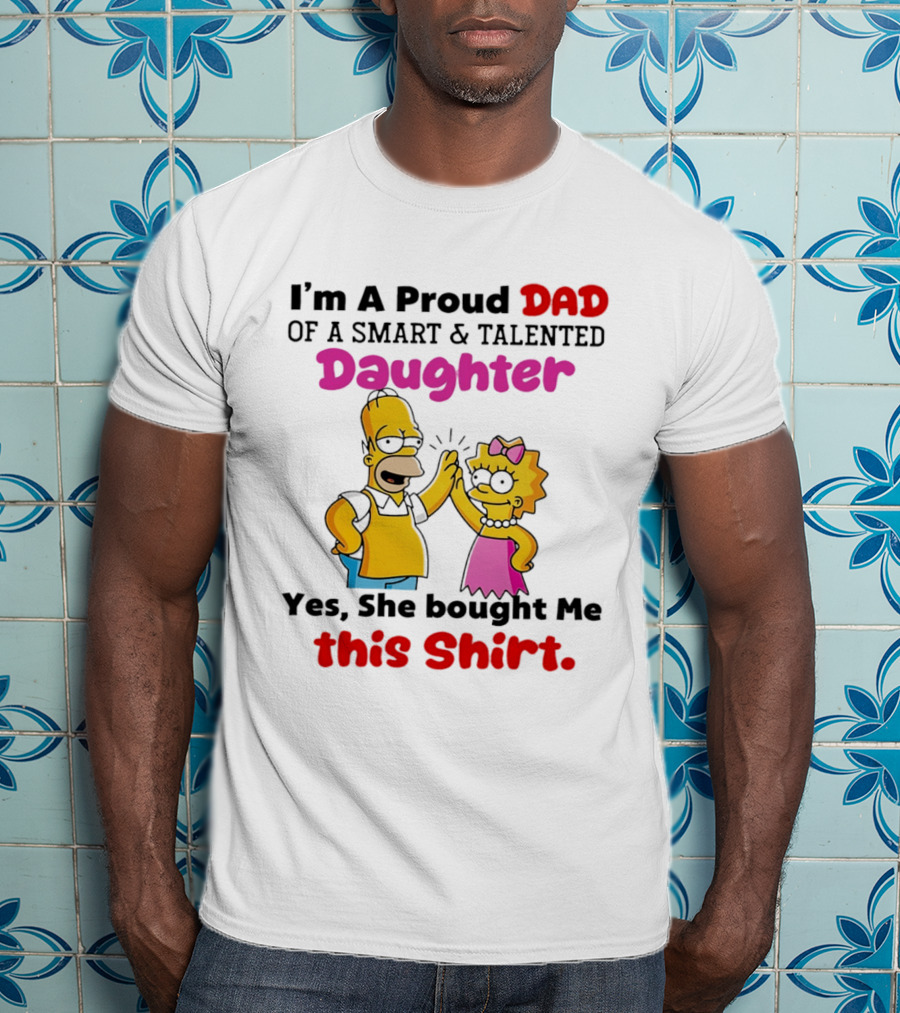 I'm A Proud Dad Of A Smart And Talented Daughter Yes She Bought Me Simpsons T-Shirt