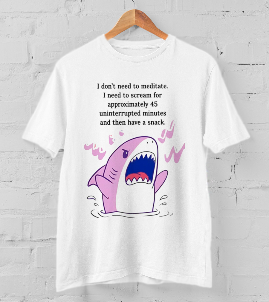 Shark I Don't Need To Meditate I Need To Scream For 45 Uninterrupted Minutes And Then Have A Snack T-Shirt