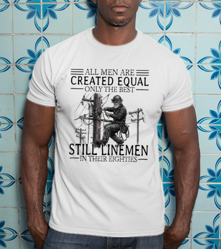 All Men Are Created Equal Only The Best Still Linemen In Their Eighties T-Shirt