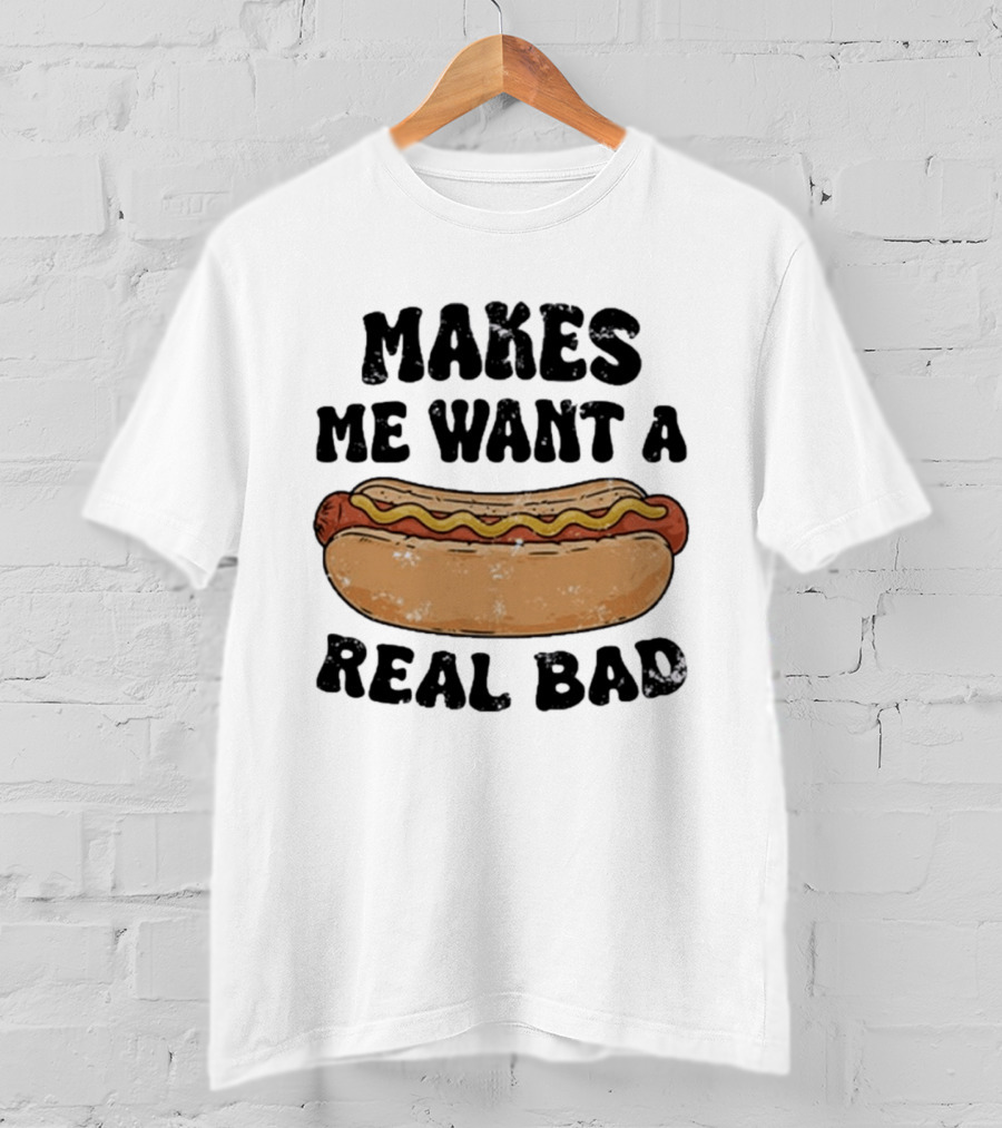 Makes Me Want A Hotdog Real Bad Funny Food Lover T-Shirt