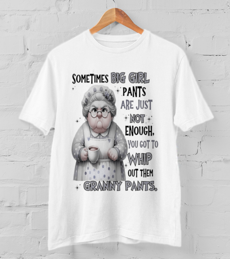Sometimes Big Girl Pants Are Just Not Enough You Got To Whip Out Them Granny Pants T-Shirt
