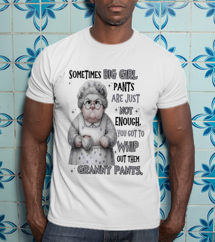 Sometimes Big Girl Pants Are Just Not Enough You Got To Whip Out Them Granny Pants T-Shirt