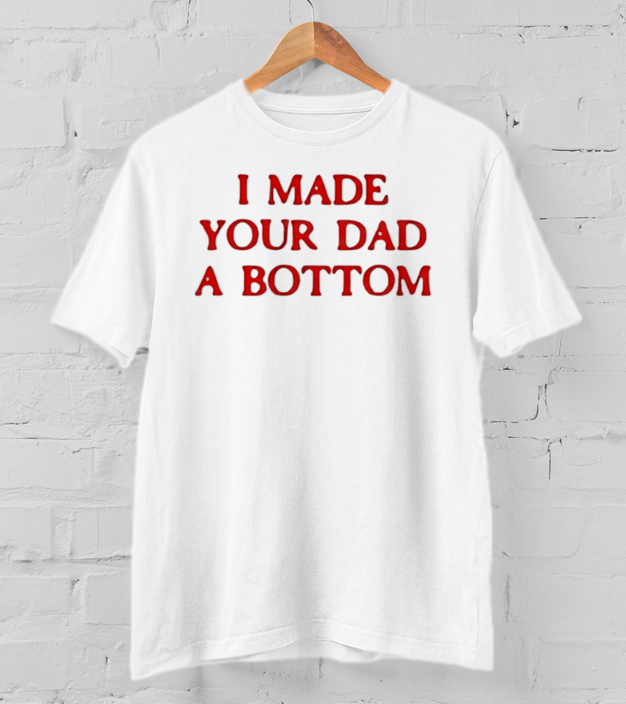 I Made Your Dad A Bottom T-Shirt