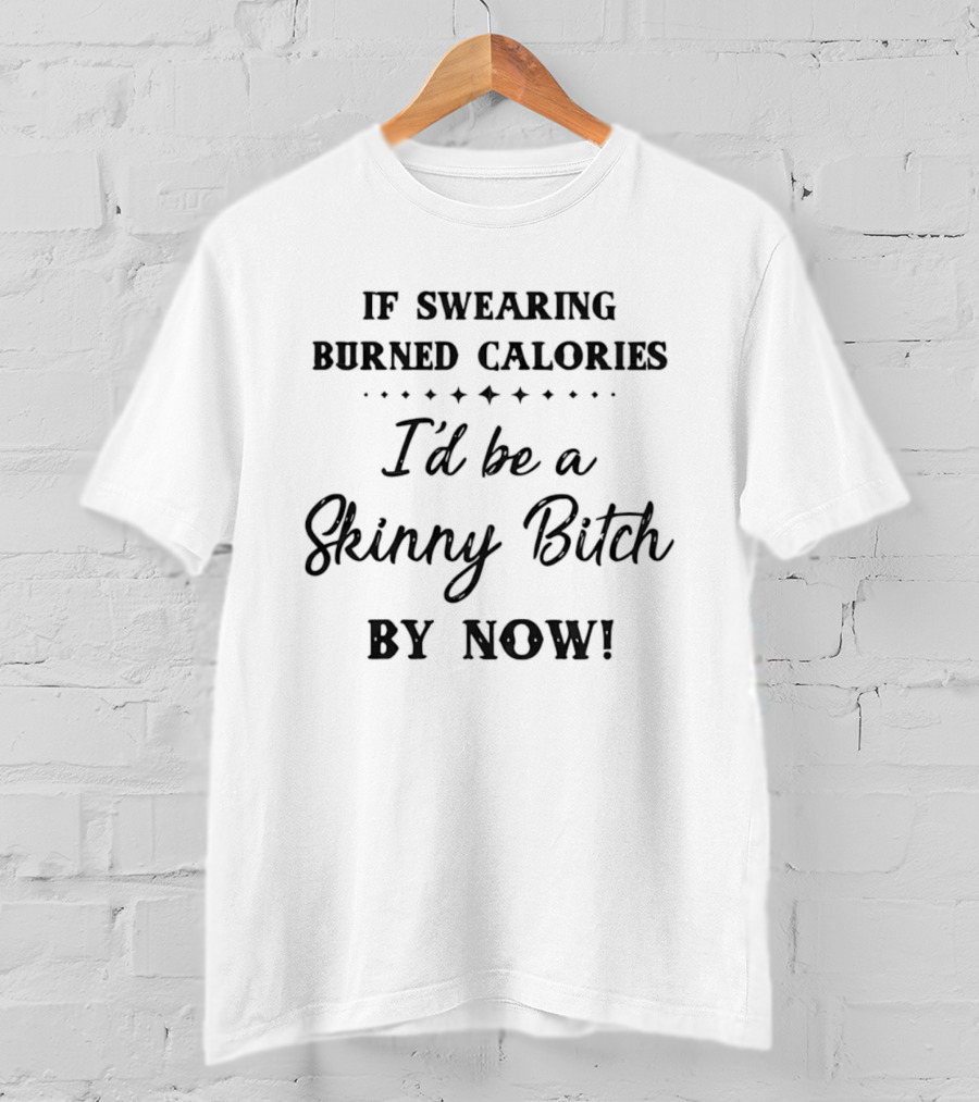 If Swearing Burned Calories I'd Be A Skinny Bitch By Now T-Shirt