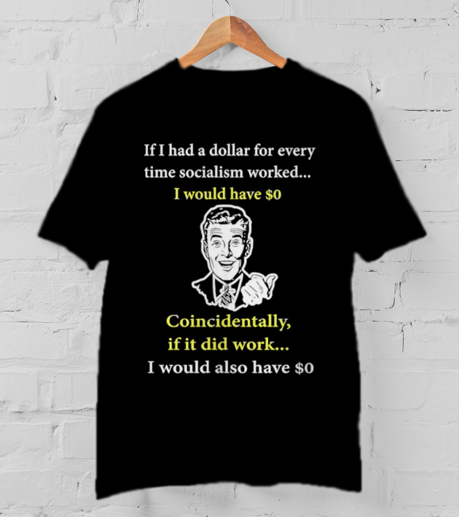 If I Had A Dollar For Every Time Socialism Worked I Would Have Zero Coincidentally If It Did Work I Would Also Have Zero T-Shirt