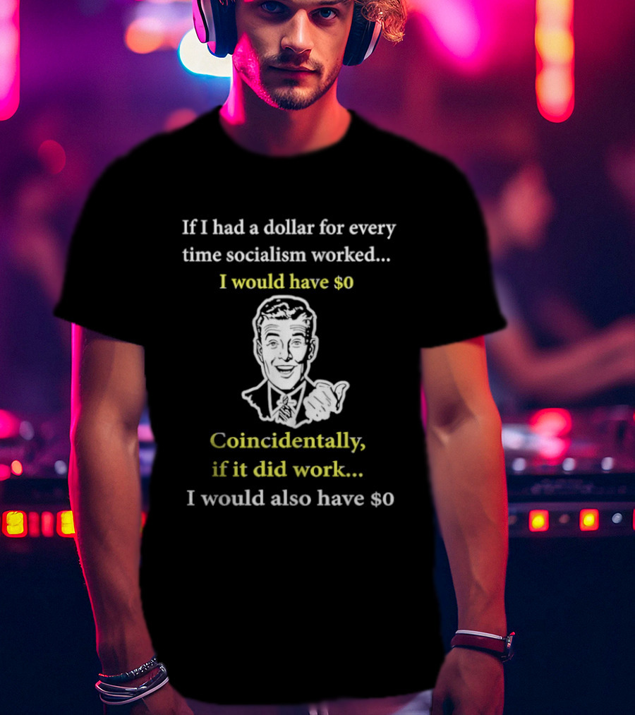If I Had A Dollar For Every Time Socialism Worked I Would Have Zero Coincidentally If It Did Work I Would Also Have Zero T-Shirt