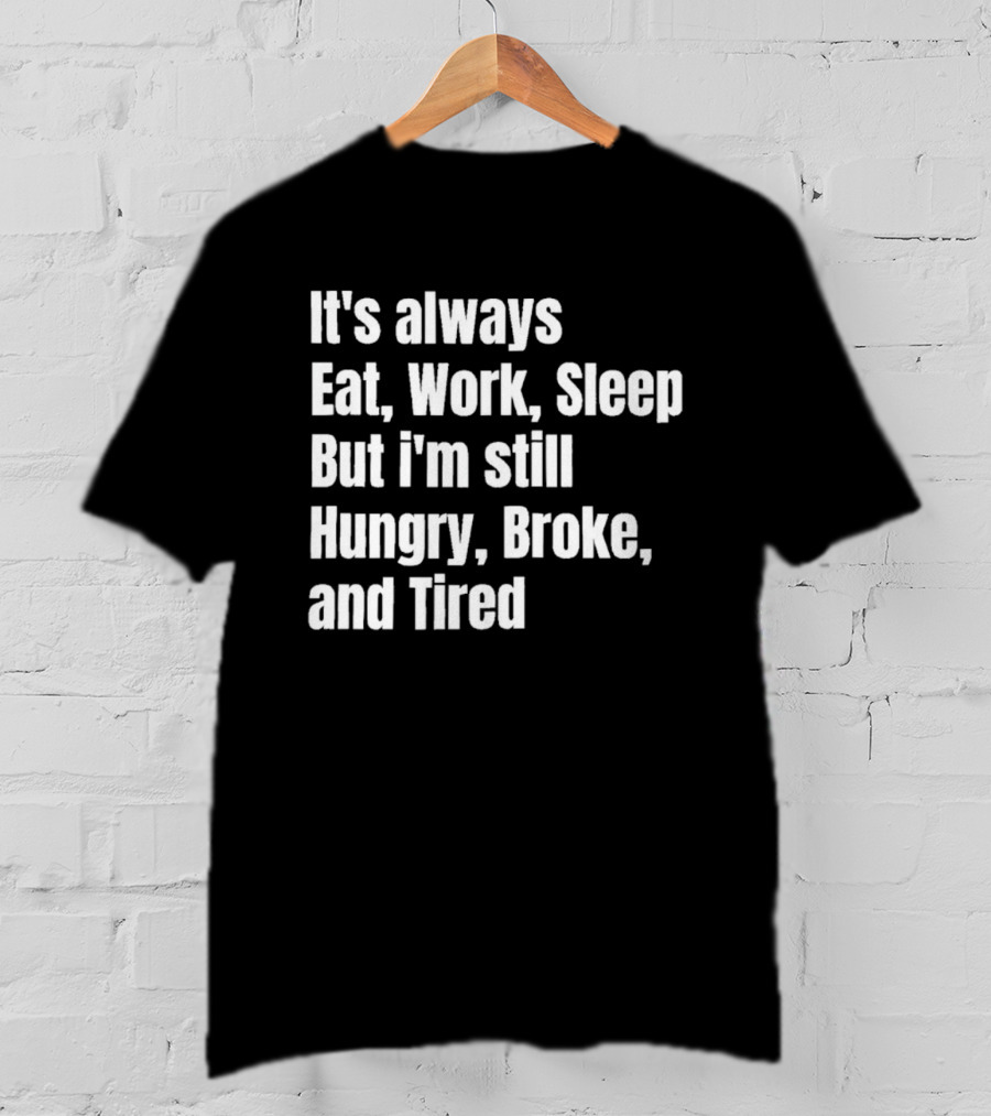It's Always Eat Work Sleep But I'm Still Hungry Broke And Tired T-Shirt
