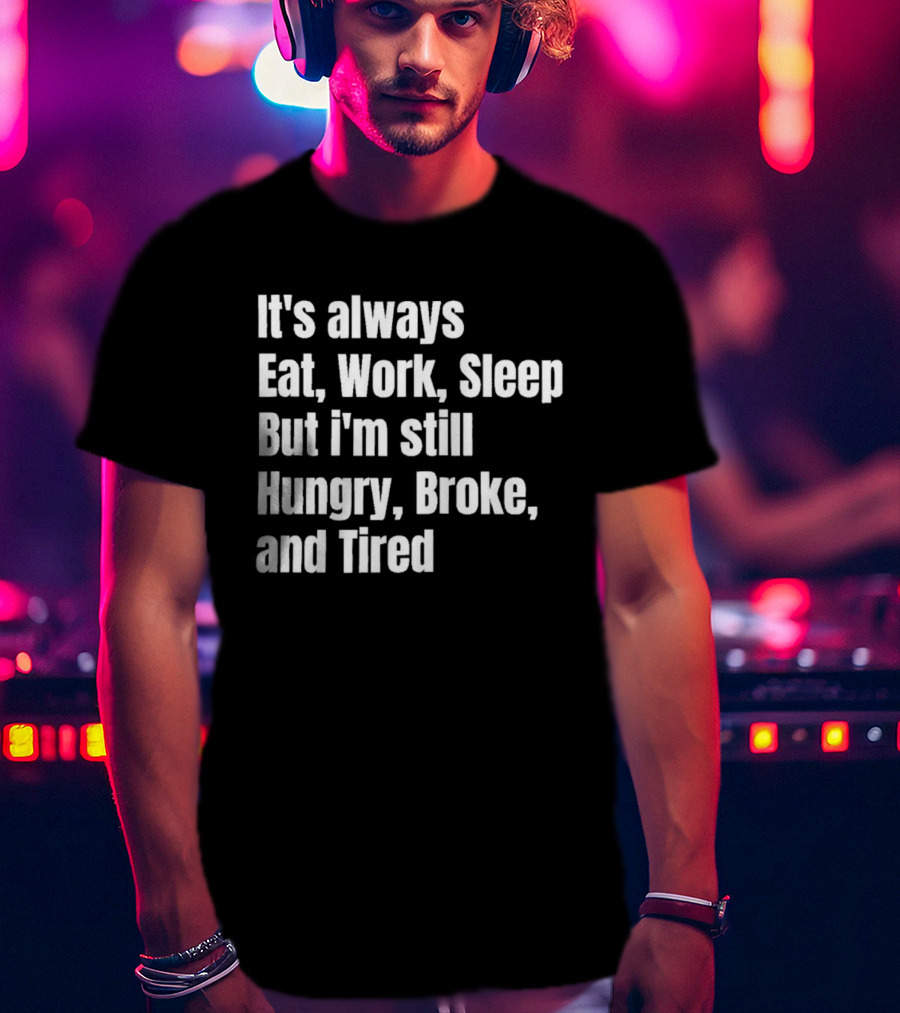 It's Always Eat Work Sleep But I'm Still Hungry Broke And Tired T-Shirt