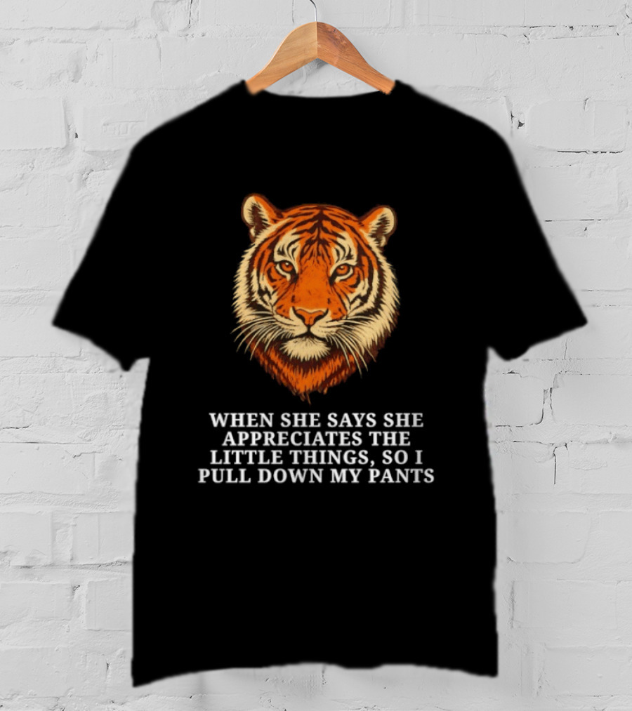 Tiger Head When She Says She Appreciates The Little Things So I Pull Down My Pants T-Shirt