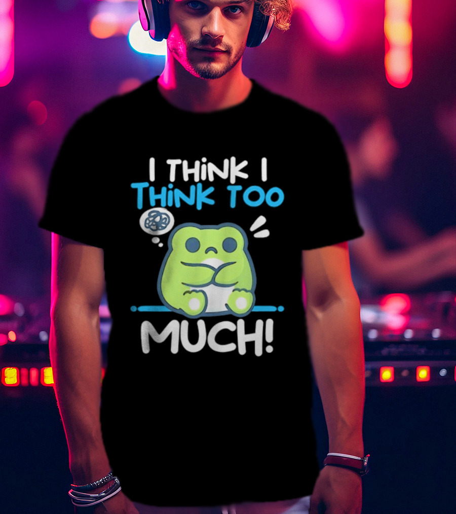 Frog I Think I Think Too Much Cute Overthinking Froggy T-Shirt