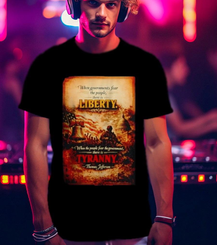 When Governments Fear The People There Is Liberty When The People Fear The Government There Is Tyranny Thomas Jefferson T-Shirt